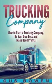 Trucking Company: How to Start a Trucking Company, Be Your Own Boss, and Make Good Profits