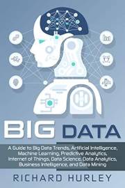 Big Data: A Guide to Big Data Trends, Artificial Intelligence, Machine Learning, Predictive Analytics, Internet of Things, Da