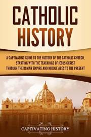 Catholic History: A Captivating Guide to the History of the Catholic Church, Starting with the Teachings of Jesus Christ Thro