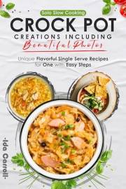 Solo Slow Cooking Crock Pot Creations Including Beautiful Photos: Unique Flavorful Single Serve Recipes for One with Easy Ste