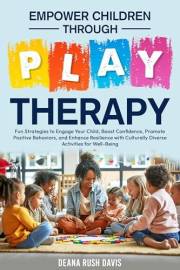 Empower Children Through Play Therapy: Fun Strategies to Engage Your Child Boost Confidence Promote Positive Behaviors Enhanc