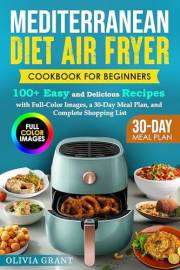 Mediterranean Diet Air Fryer Cookbook for Beginners: 100+ Easy and Delicious Recipes with Full-Color Images, a 30-Day Meal Pl