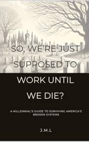 So, We’re Just Supposed to Work Until We Die? : A Millennial’s Guide to Surviving America’s Broken Systems