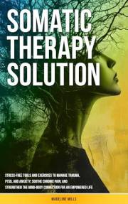 Somatic Therapy Solution: Stress-Free Tools and Exercises to Manage Trauma, PTSD, and Anxiety; Soothe Chronic Pain; And Stren